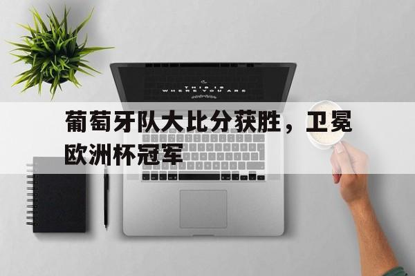 葡萄牙队大比分获胜,卫冕欧洲杯冠军是谁