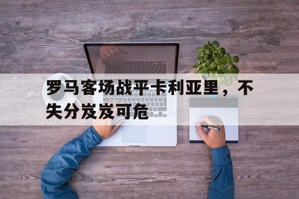 体育娱乐-罗马对卡利亚里的大小比分预测